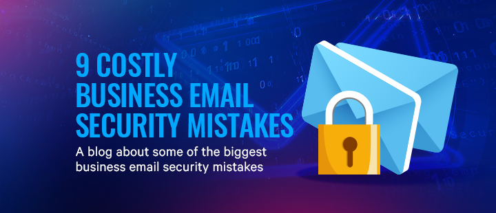 9 Costly Business Email Security Mistakes